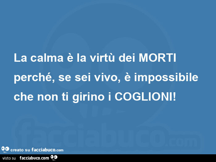 La calma è la virtù dei morti perché, se sei vivo, è impossibile che non ti girino i coglioni