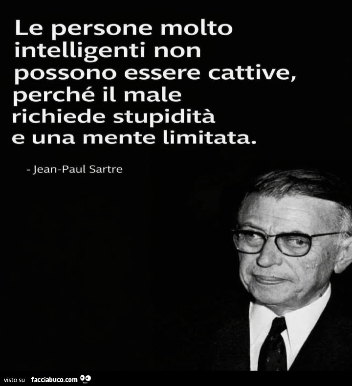 Le persone molto intelligenti non possono essere cattive, perché il male richiede stupidità e una mente limitata. Jean Paul Sartre