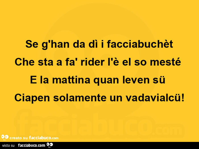 Se g'han da dì i facciabuchèt che sta a fà rider l'è el so mesté  e la mattina quan leven sü  ciapen solamente un vadavialcü