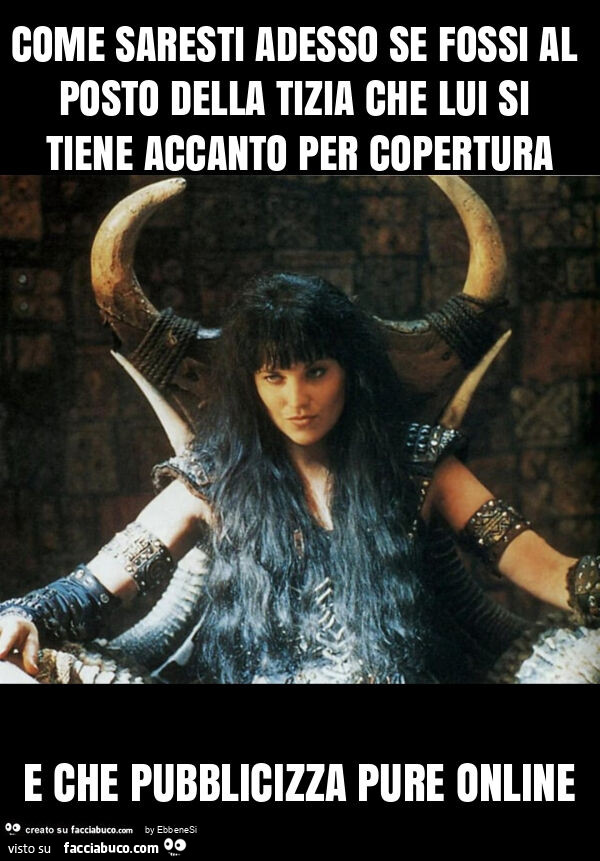 Come saresti adesso se fossi al posto della tizia che lui si tiene accanto per copertura e che pubblicizza pure online