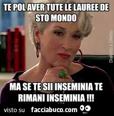 Puoi avere tutte le lauree di questo mondo ma se sei insemenia resti insemenia