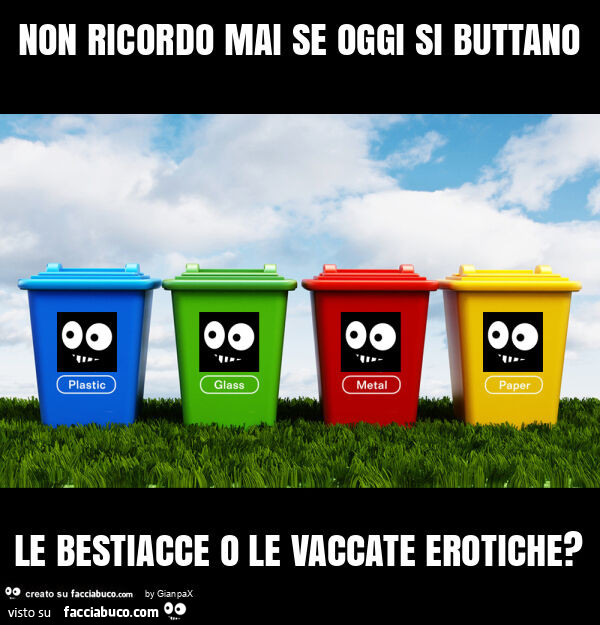 Non ricordo mai se oggi si buttano le bestiacce o le vaccate erotiche?