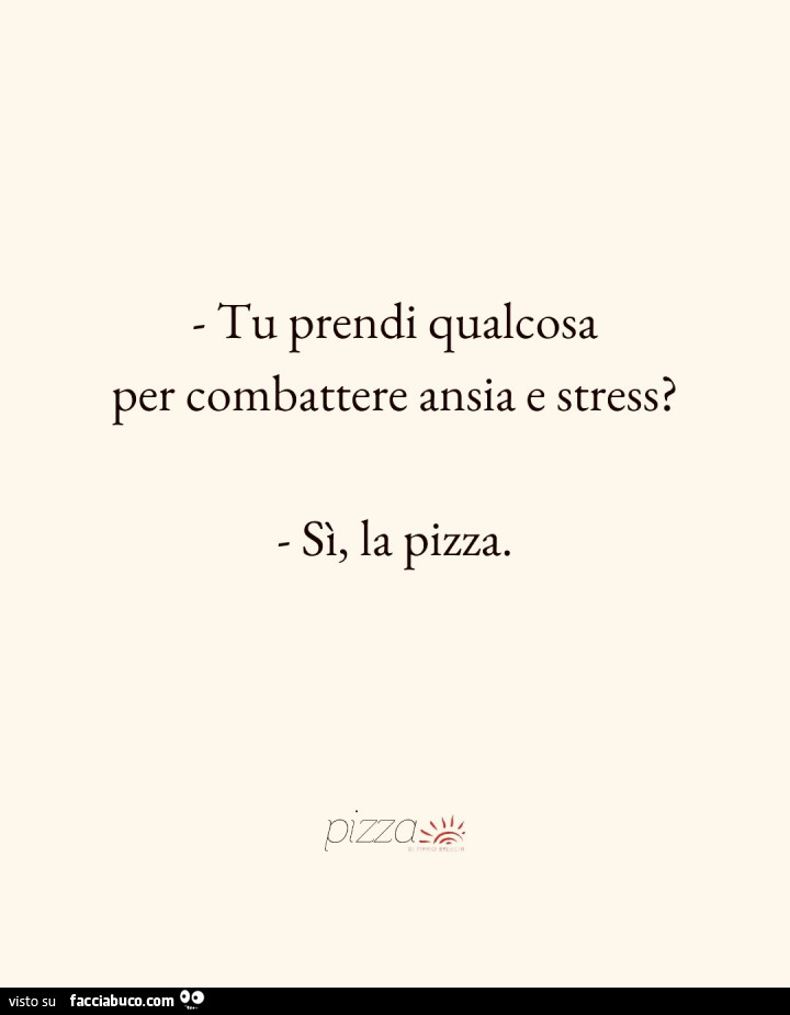 Tu prendi qualcosa per combattere ansia e stress? Sรฌ, la pizza