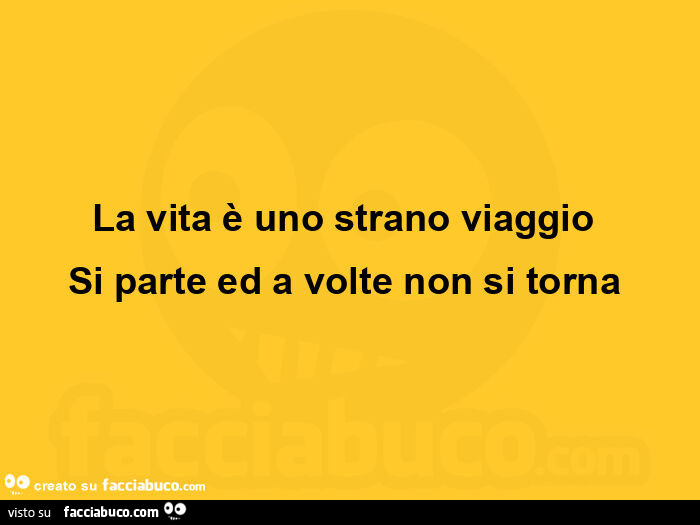 La vita è uno strano viaggio si parte ed a volte non si torna