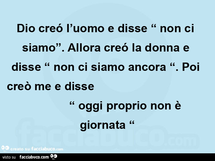 Dio creó l'uomo e disse “ non ci siamo”. Allora creó la donna e disse “ non ci siamo ancora “. Poi creò me e disse                                               “ oggi proprio non è giornata “