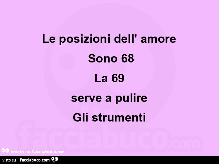 Le posizioni dell' amore  sono 68  la 69  serve a pulire  gli strumenti 