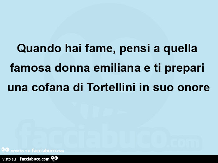 Quando hai fame, pensi a quella famosa donna emiliana e ti prepari una cofana di tortellini in suo onore