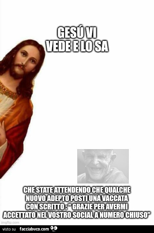 Gesù vi vede e lo sa che state attendendo che qualche nuovo adepto posti una vaccata con scritto grazie per avermi accettato nel vostro social a numero chiuso