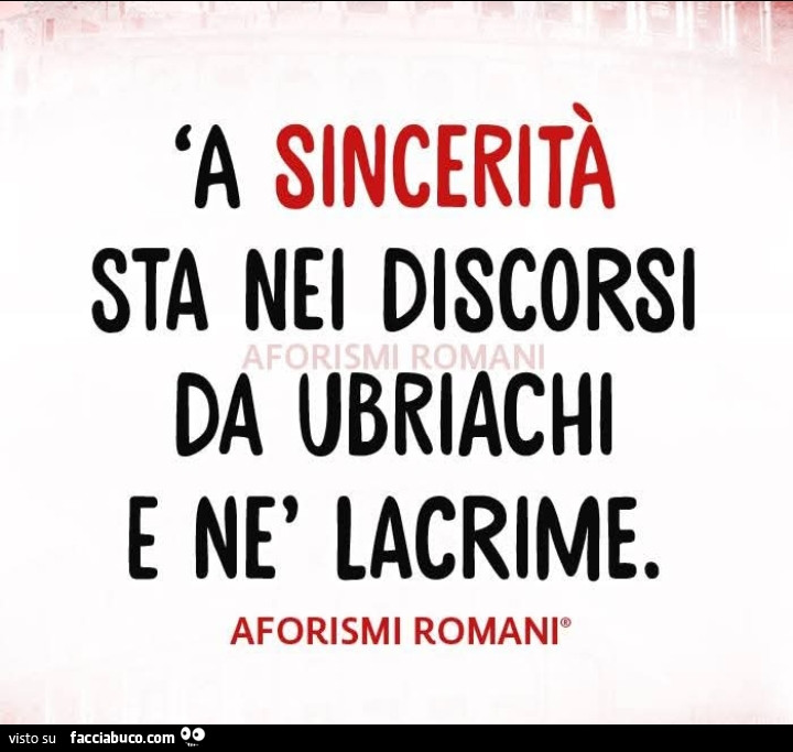 A sincerità sta nei discorsi da ubriachi e nè lacrime