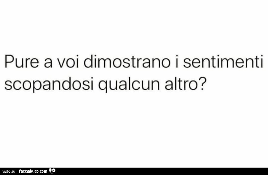 Pure a voi dimostrano i sentimenti scopandosi qualcun altro?