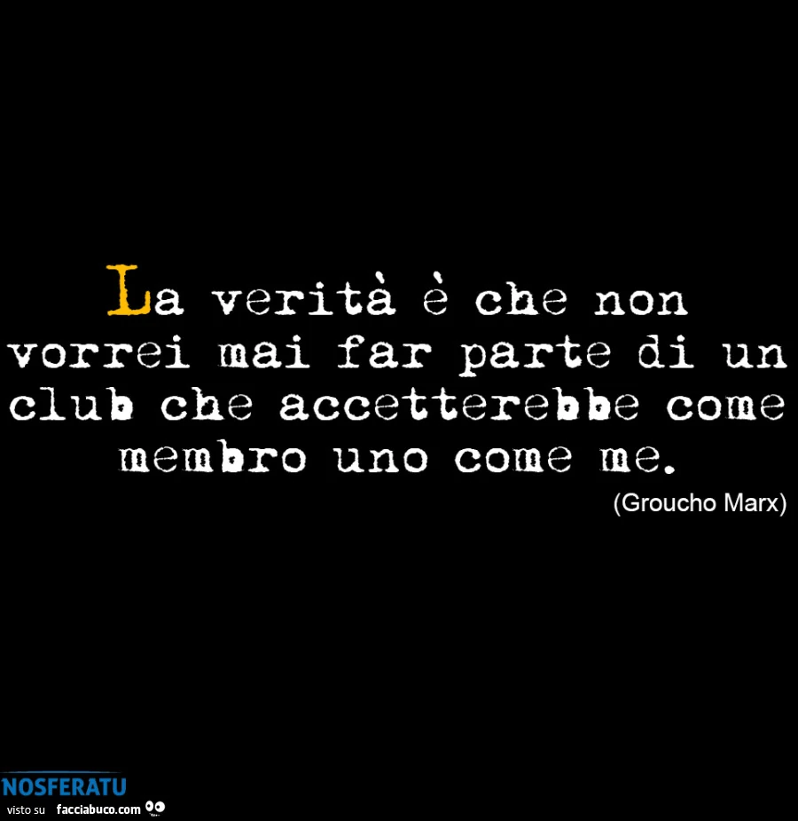 La veritร รจ che non vorrei mai far parte di un club che accetterebbe come membro uno come me. Groucho Marx