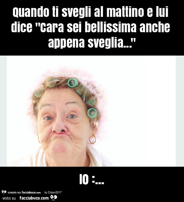 Quando ti svegli al mattino e lui dice "cara sei bellissima anche appena sveglia… " io