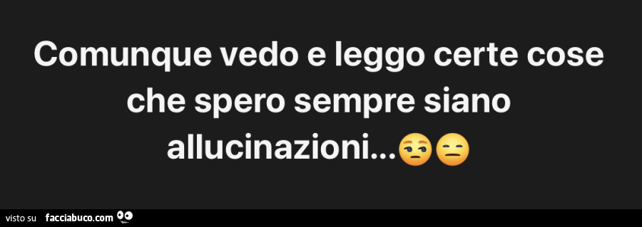 Comunque vedo e leggo certe cose che spero sempre siano allucinazioni…