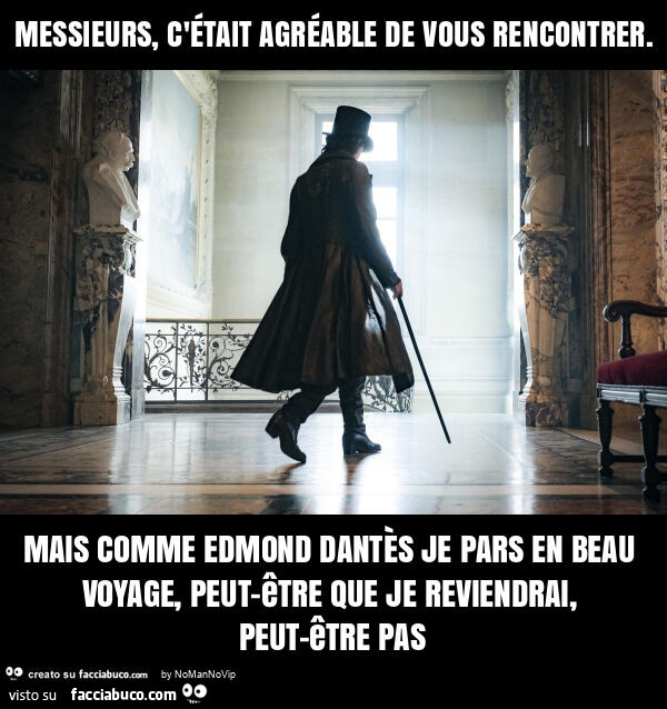 Messieurs, c'était agréable de vous rencontrer. Mais comme edmond dantès je pars en beau voyage, peut-être que je reviendrai, peut-être pas