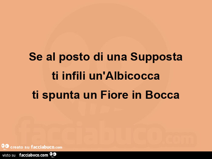 Se al posto di una supposta ti infili un'albicocca ti spunta un fiore in bocca