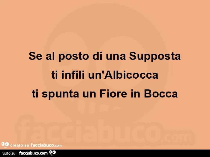 Se al posto di una supposta ti infili un'albicocca ti spunta un fiore in bocca