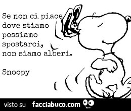 Se non ci piace dove stiamo possiamo spostarci, non siamo alberi. Snoopy