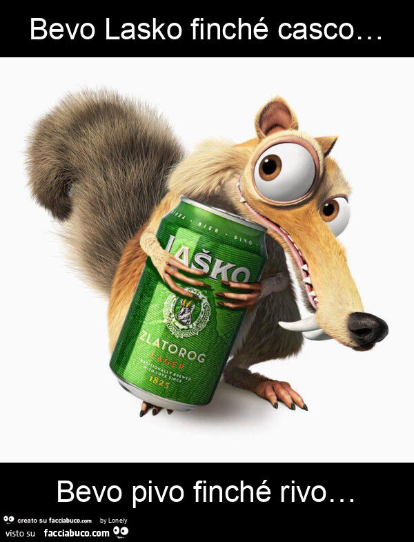 Bevo lasko finché casco… bevo pivo finché rivo…