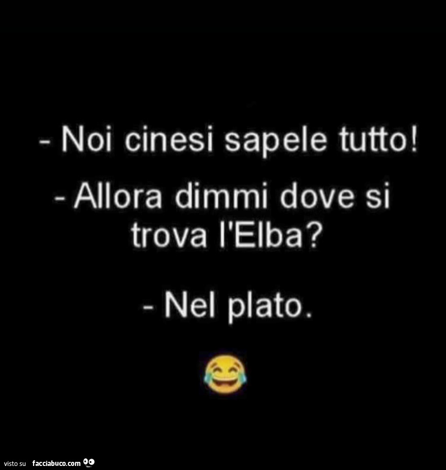 Noi cinesi sapele tutto! Allora dimmi dove si trova l'elba? Nel plato