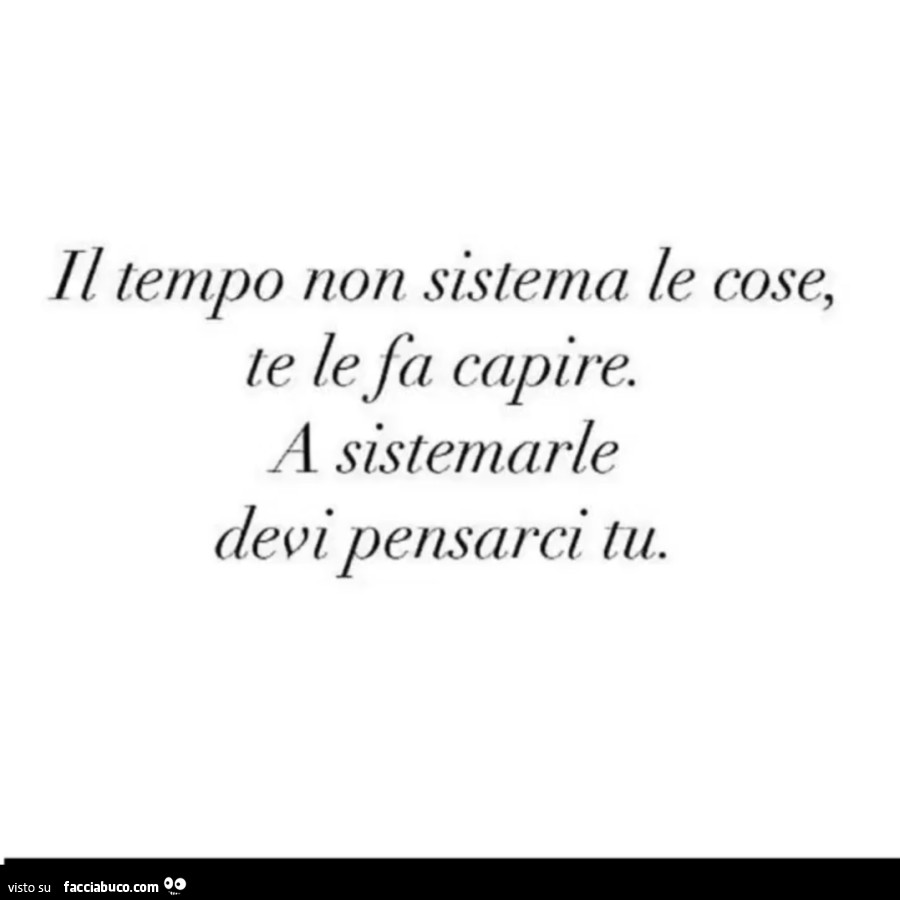 Il tempo non sistema le cose, te le fa capire. A sistemarle devi pensarci tu