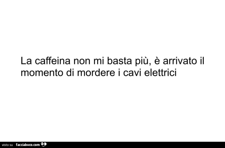 La caffeina non mi basta più è arrivato il momento di mordere i cavi elettrici