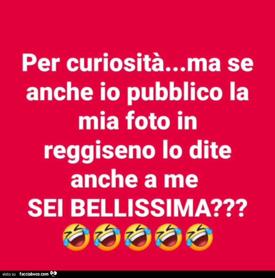 Per curiosità… ma se anche io pubblico la mia foto in reggiseno lo dite anche a me sei bellissima?