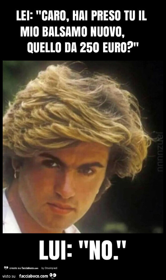 Lei: "caro, hai preso tu il mio balsamo nuovo, quello da 250 euro? " Lui: "no. "