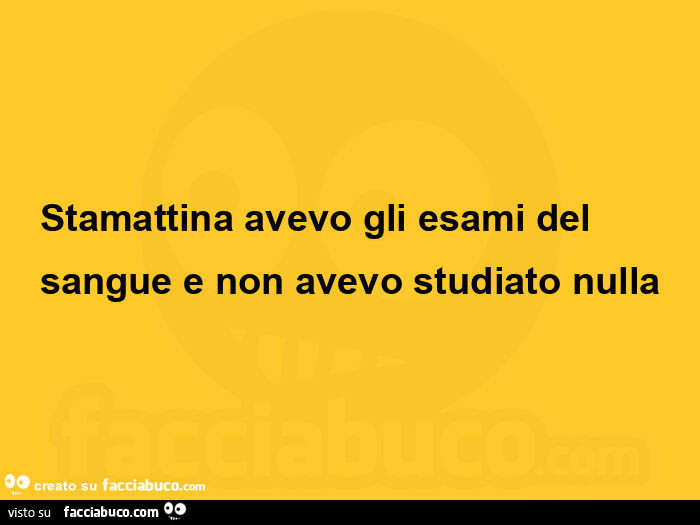 Stamattina avevo gli esami del sangue e non avevo studiato nulla