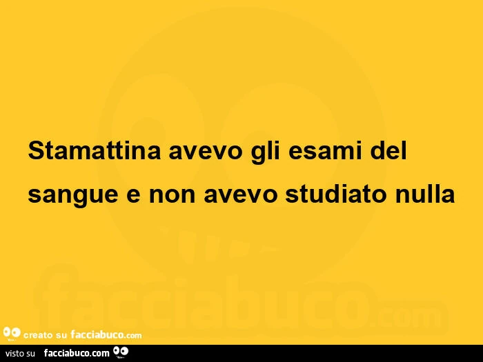 Stamattina avevo gli esami del sangue e non avevo studiato nulla