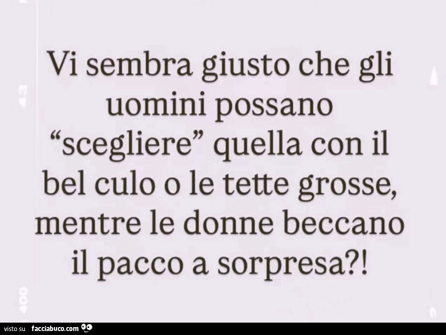 Vi sembra giusto che gli uomini possano scegliere quella con il bel culo o le tette grosse, mentre le donne beccano il pacco a sorpresa?