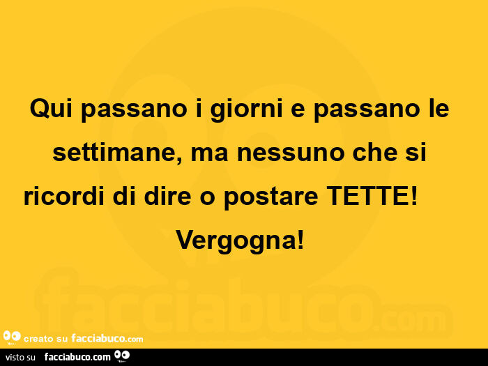 Qui passano i giorni e passano le settimane, ma nessuno che si ricordi di dire o postare tette!       Vergogna!  