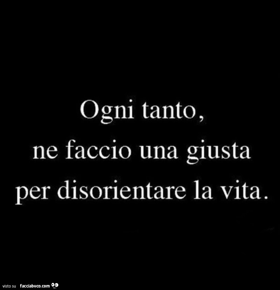 Ogni tanto, ne faccio una giusta per disorientare la vita