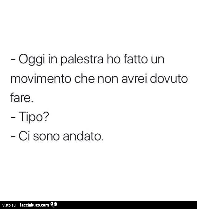 Oggi in palestra ho fatto un movimento che non avrei dovuto fare. Tipo? Ci sono andato
