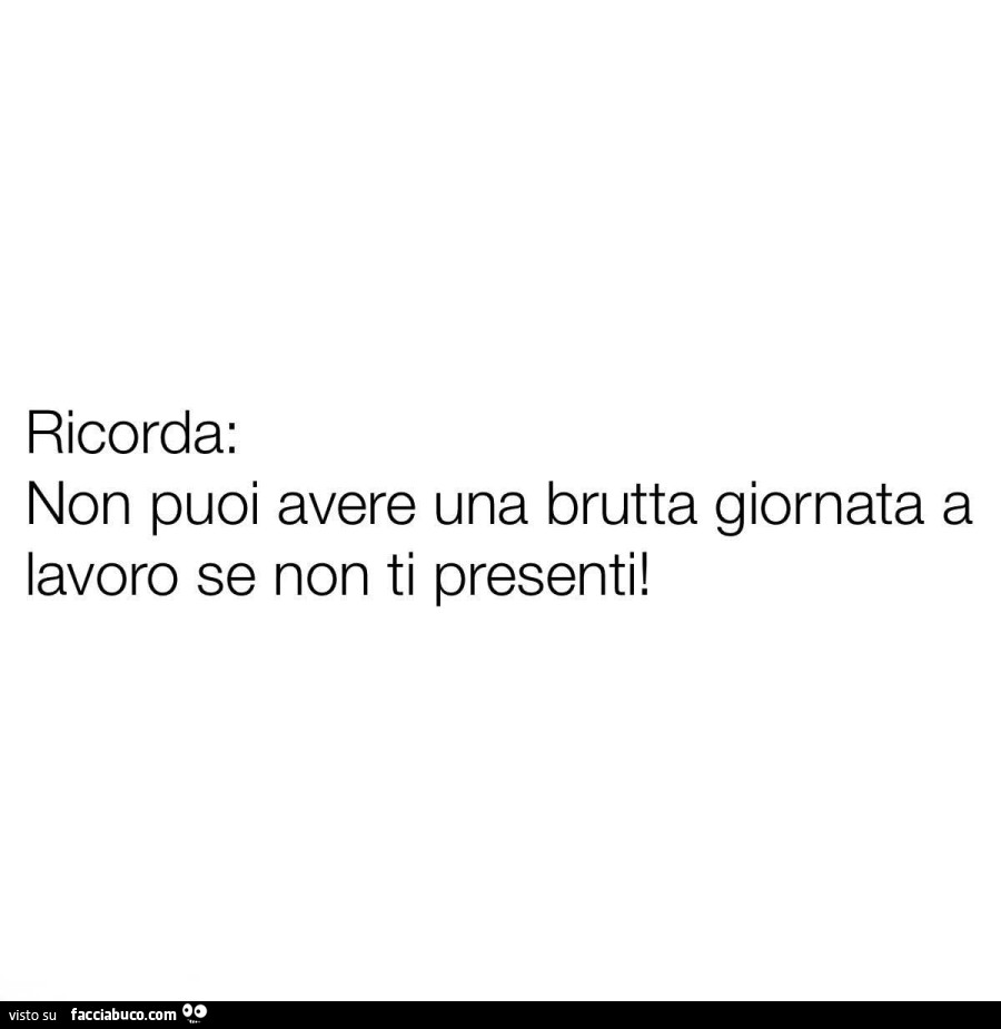 Ricorda: non puoi avere una brutta giornata a lavoro se non ti presenti