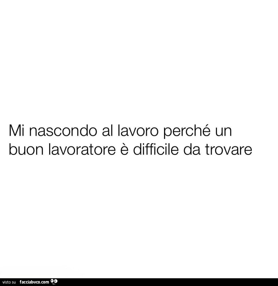 Mi nascondo al lavoro perché un buon lavoratore è difficile da trovare