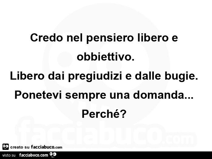 Credo nel pensiero libero e obbiettivo. Libero dai pregiudizi e dalle bugie. Ponetevi sempre una domanda… perché?  