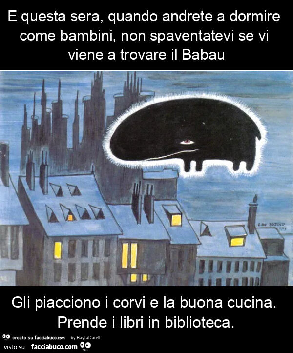 Il Babau 1. E questa sera, quando andrete a dormire come bambini, non spaventatevi se vi viene a trovare il babau gli piacciono i corvi e la buona cucina. Prende i libri in biblioteca