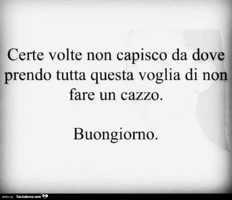 Certe volte non capisco da dove prendo tutta questa voglia di non fare un cazzo. Buongiorno