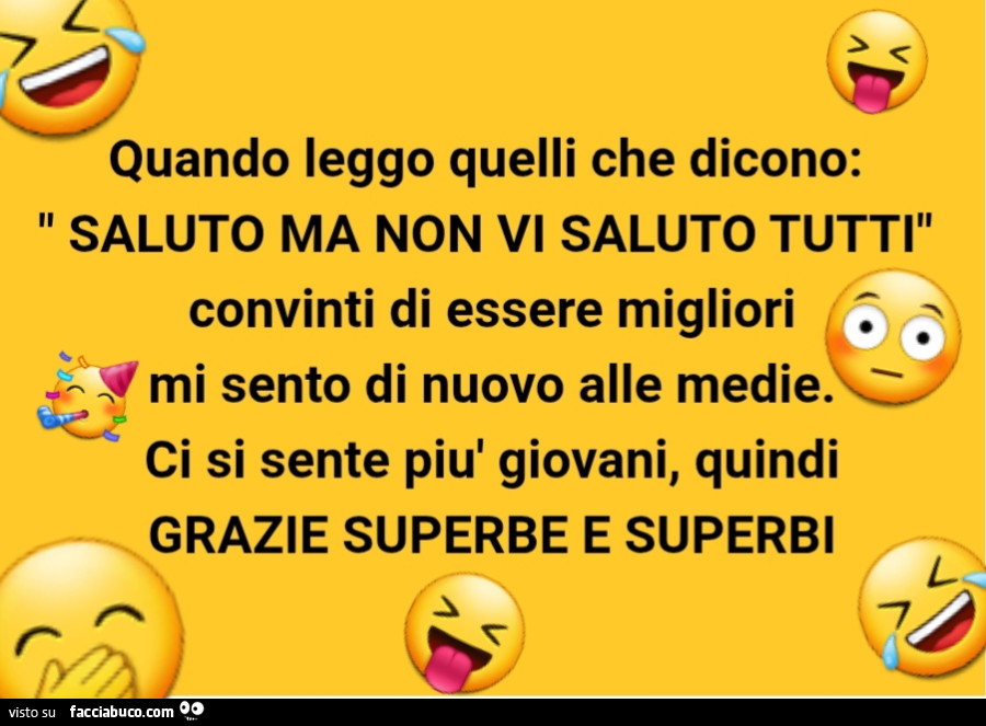 Quando leggo quelli che dicono: saluto ma non vi saluto tutti convinti di essere migliori mi sento di nuovo alle medie. Ci si sente più giovani, quindi grazie superbe e superbi