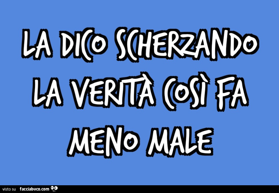 La dico scherzando la verità così fa meno male