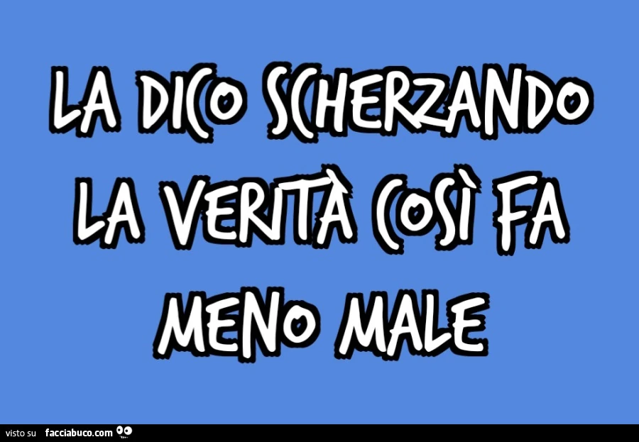 La dico scherzando la veritร cosรฌ fa meno male