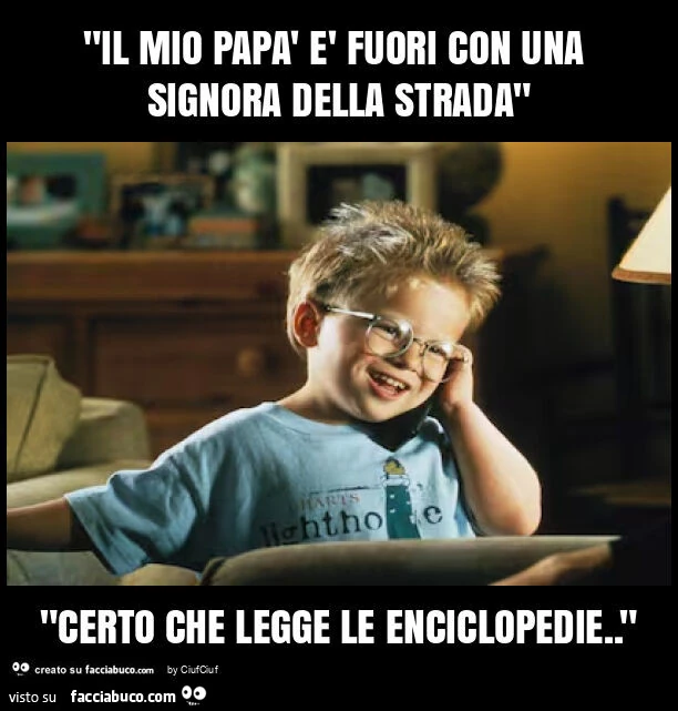 "il mio papà è fuori con una signora della strada" "certo che legge le enciclopedie. "