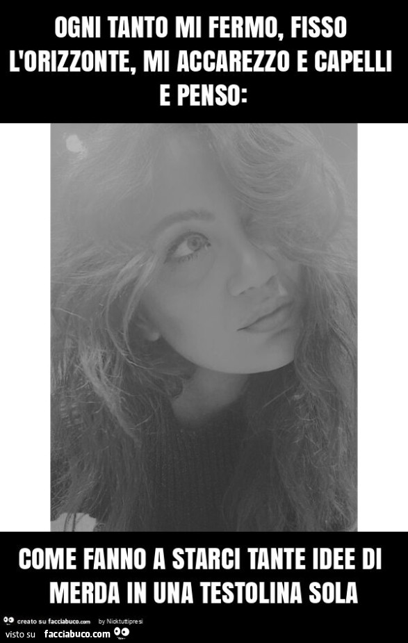 Ogni tanto mi fermo, fisso l'orizzonte, mi accarezzo e capelli e penso: come fanno a starci tante idee di merda in una testolina sola