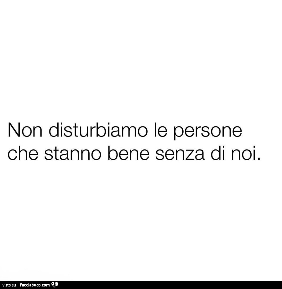 Non disturbiamo le persone che stanno bene senza di noi