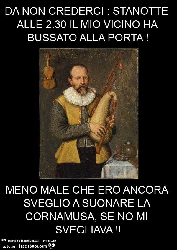 Da non crederci: stanotte alle 2.30 il mio vicino ha bussato alla porta! Meno male che ero ancora sveglio a suonare la cornamusa, se no mi svegliava