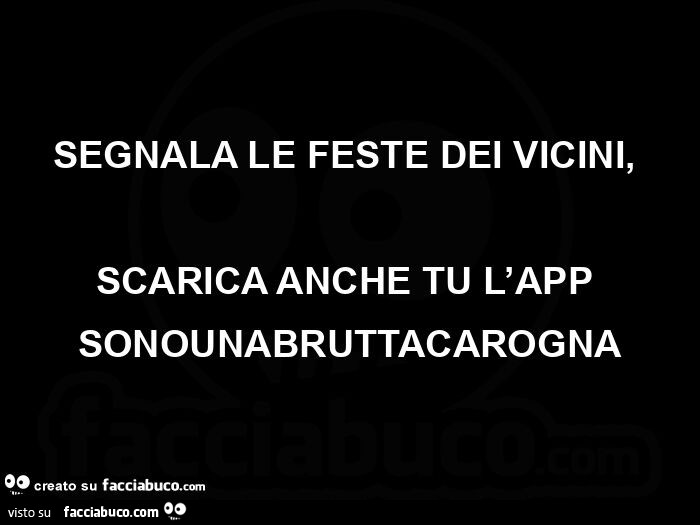 Segnala le feste dei vicini,   scarica anche tu l'app sonounabruttacarogna