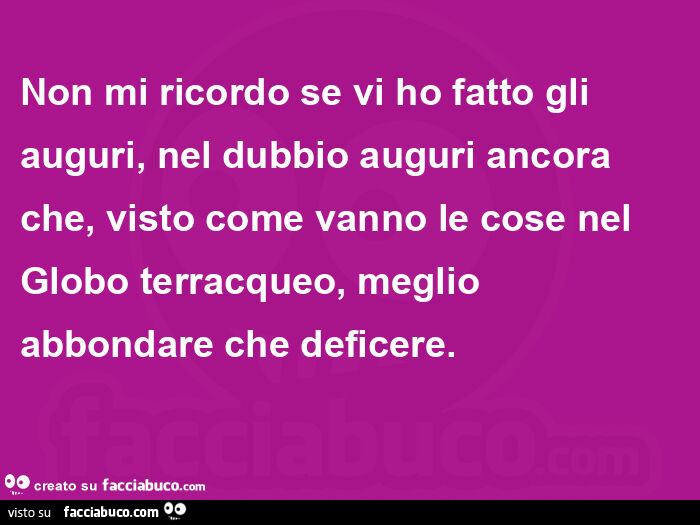 Non mi ricordo se vi ho fatto gli auguri, nel dubbio auguri ancora che, visto come vanno le cose nel globo terracqueo, meglio abbondare che deficere