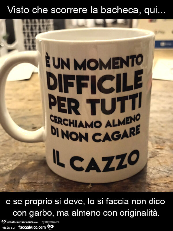 Visto che scorrere la bacheca, qui… è un momento difficile per tutti… cerchiamo di non cagare il cazzo… e se proprio si deve, lo si faccia non dico con garbo, ma almeno con originalità