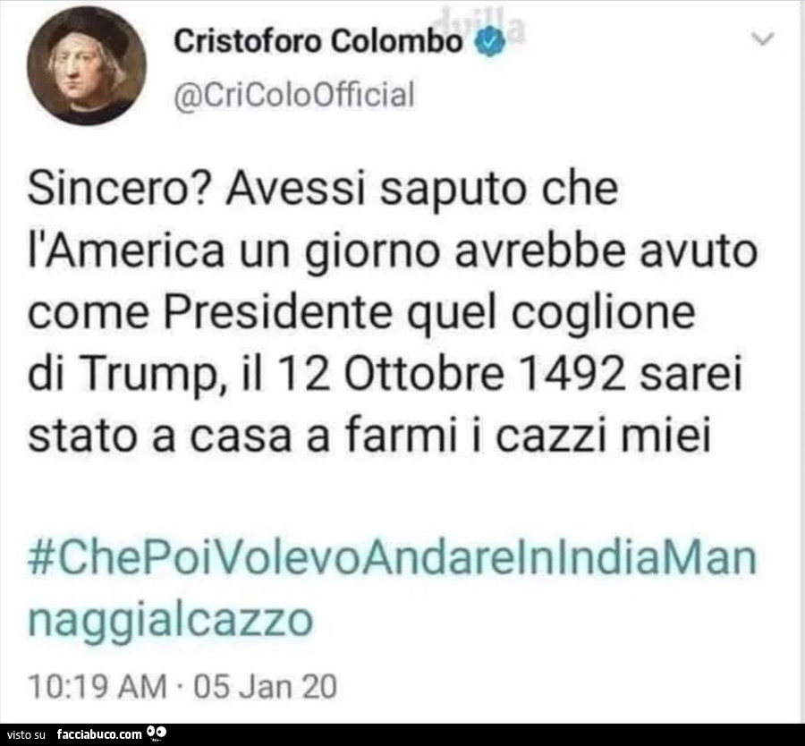 Sincero? Avessi saputo che l'america un giorno avrebbe avuto come presidente quel coglione di trump, il 12 ottobre 1492 sarei stato a casa a farmi i cazzi miei