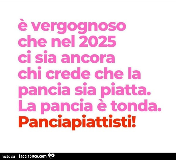 È vergognoso che nel 2025 ci sia ancora chi crede che la pancia sia piatta. La pancia è tonda. Panciapiattisti